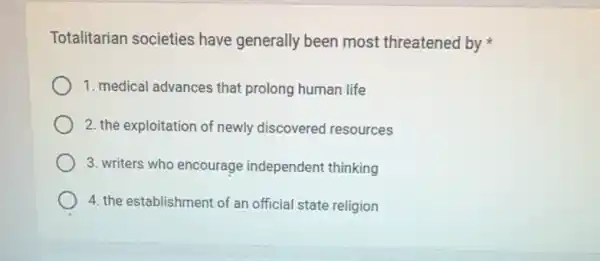 Totalitarian societies have generally been most threatened by
1. medical advances that prolong human life
2. the exploitation of newly discovered resources
3. writers who encourage independent thinking
4. the establishment of an official state religion