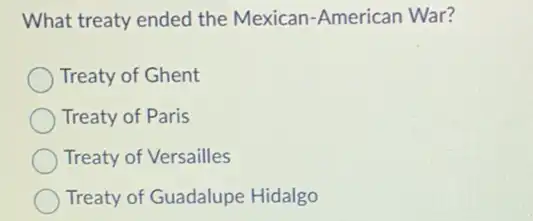 What treaty ended the Mexican-American War?
Treaty of Ghent
Treaty of Paris
Treaty of Versailles
Treaty of Guadalupe Hidalgo