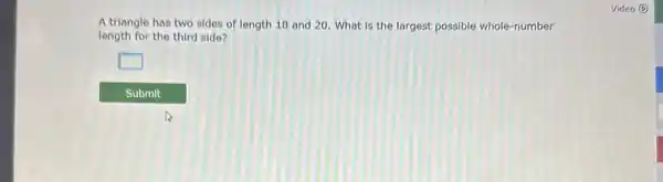 A triangle has two sides of length 18 and 20. What is the largest possible whole -number
length for the third side?
square 
Video @