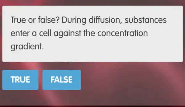 True or fa Ise? During diff usion, substances
enter a cell against the concentration
gradient.
TRUE
FALSE