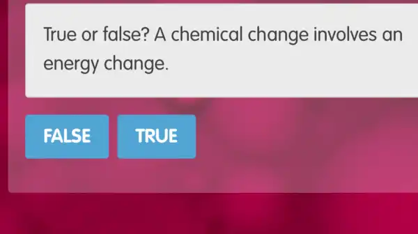 True or false? A chemical change involves an
energy change.
FALSE
TRUE