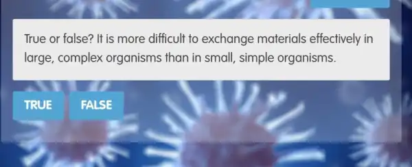 True or false? It is more difficult to exchange materials effectively in
large, complex organisms than in small, simple organisms.