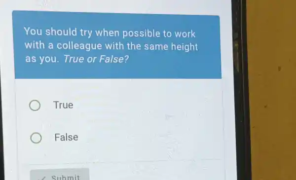 You should try when possible to work
with a colleague with the same height
as you. True or False?
True
False