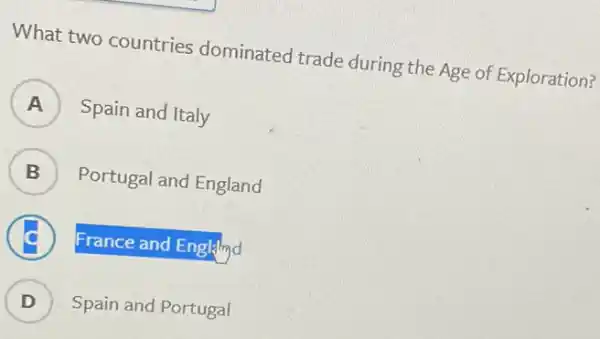 What two countries dominated trade during the Age of Exploration?
A )
Spain and Italy
B )
Portugal and England
C
France and English
D ) Spain and Portugal