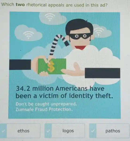 Which two rhetorical appeals are used in this ad 7
34.2 million A mericans have
been a victim of identity theft.
Don't be caught
Zumsafe Fraud Protection