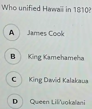 Who unified Hawaii in 1810 ?
A ) James Cook
B ) King Kamehameha
C ) King David Kalakaua
D ) Queen Lili"uokalani