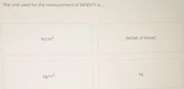 The unit used for the measurement of DENSITY is...
N/cm^2
[NONE of these]
kg/m^3
g