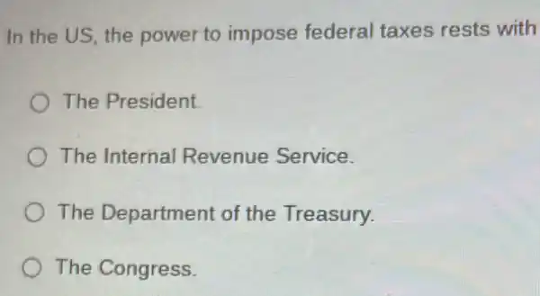 In the US, the power to impose federal taxes rests with
The President.
The Internal Revenue Service.
The Department of the Treasury.
The Congress