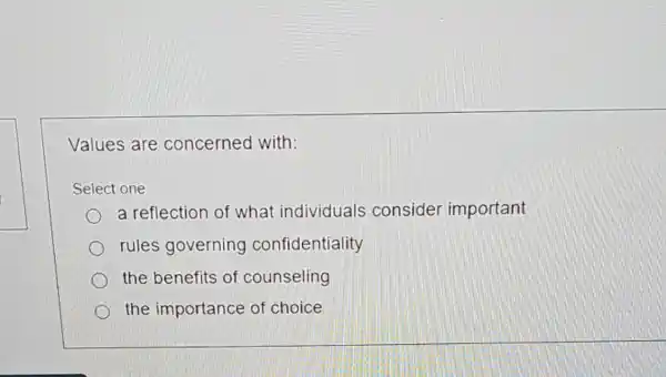 Values are concerned with:
Select one:
a reflection of what individuals consider important
rules governing confidentiality
the benefits of counseling
the importance of choice