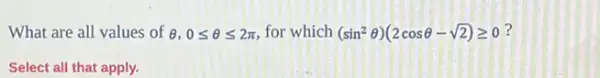 What are all values of e, 0leqslant Theta leqslant 2pi  for which (sin^2Theta )(2cosTheta -sqrt (2))geqslant 0
Select all that apply.