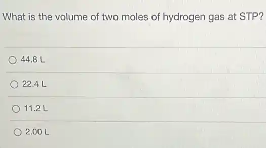 What is the volume of two moles of hydrogen gas at STP?
44.8 L
22.4 L
11.2 L
2.00 L