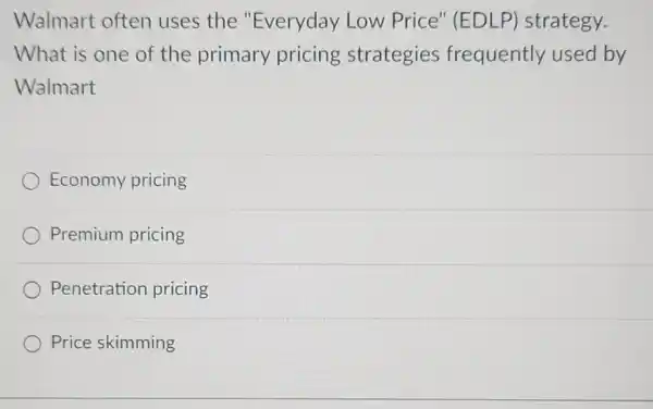 Walmart often uses the "Everyday Low Price" (EDLP)strategy.
What is one of the primary pricing strategies frequently used by
Walmart
Economy pricing
Premium pricing
Penetration pricing
Price skimming