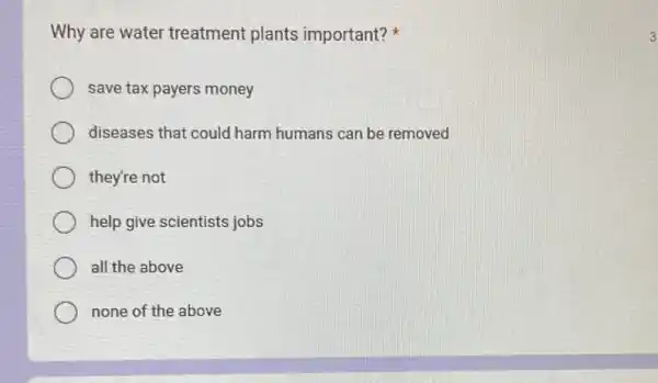 Why are water treatment plants important?
save tax payers money
diseases that could harm humans can be removed
they're not
help give scientists jobs
all the above
none of the above
3