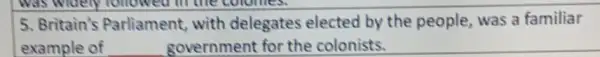 was widely followed the colomes.
5. Britain's Parliament, with delegates elected by the people, was a familiar
example of	government for the colonists.
__