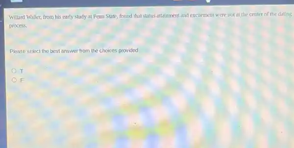 Willard Waller, from his early study at Penn State, found that status attainment and excitement were not at the center of the dating
process.
Please select the best answer from the choices provided
T
F