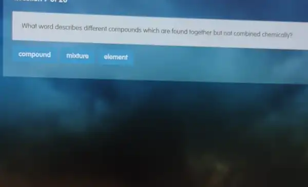 What word describes different compounds which are found together but not combined chemically?
compound
mixture
element