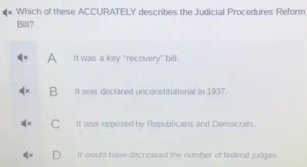 x Which of these ACCURATELY describes the Judicial Procedures Reform
Bill?
A
It was a key "recovery" bill.
B
It was declared unconstitutional in 1937.
It was opposed by Republicans and Democrats.
D
It would have decreased the number of federal judges.