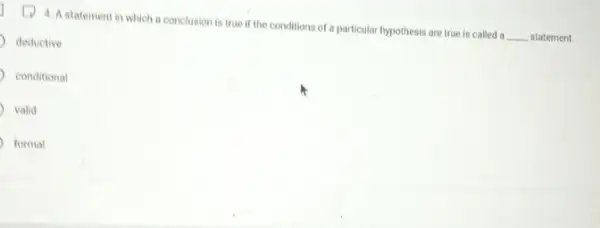 (1) 4. A statement in which a conclusion is true if the conditions of a particular hypothesis are true is called a
__ statement.
deductive
conditional
valid
formal