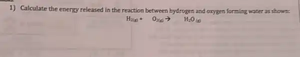 1) Calculate the energy released in the reaction between hydrogen and oxygen forming water as shown.
H_(2(g))+O_(2(g))arrow H_(2)O_((g)