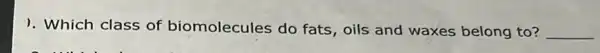 1. Which class of biomolecules do fats, oils and waxes belong to? __