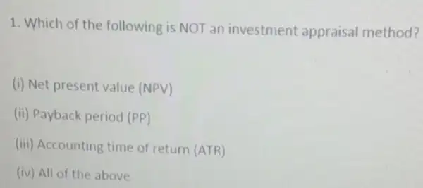 1. Which of the following is NOT an investment appraisal method?
(i) Net present value (NPV)
(ii) Payback period (PP)
(iii) Accounting time of return (ATR)
(iv) All of the above