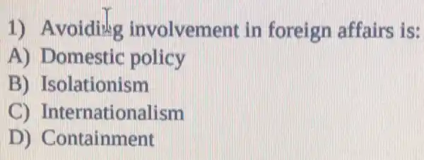 1 in foreign affairs is:
A) D omestic policy
B) Isol ationism
C) Inte rnation alism
D) Conta inment