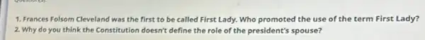 1. Frances Folsom Cleveland was the first to be called First Lady. Who promoted the use of the term First Lady?
2. Why do you think the Constitution doesn't define the role of the president's spouse?