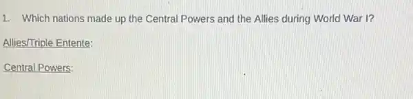 1. Which nations made up the Central Powers and the Allies during World War I?
Allies/Triple Entente:
Central Powers: