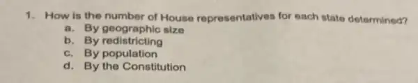 1. How is the number of House representatives for each state determined?
a. By geographic size
b. By redistricting
c. By population
d. By the Constitution