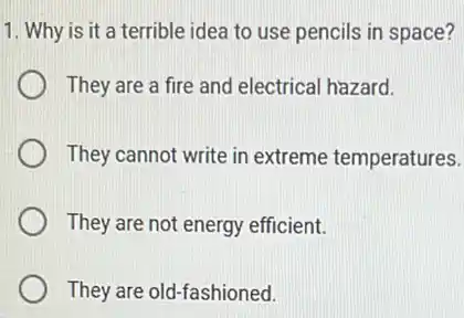 1. Why is it a terrible idea to use pencils in space?
They are a fire and electrical hazard.
They cannot write in extreme temperatures.
They are not energy efficient.
They are old-fashioned.