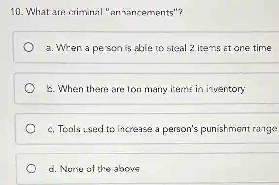 10. What are criminal "enhancements"?
a. When a person is able to steal 2 items at one time
b. When there are too many items in inventory
c. Tools used to increase a person's punishment range
d. None of the above