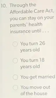 10. Through the
Affordable Care Act,
you can stay on your
parents' health
insurance until __
You turn 26
years old
You turn 18
years old
You get married
You move out
of the house