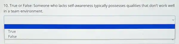 10. True or False:Someone who lacks self awareness typically possesses qualities that don't work well
in a team environment.
True
False
square