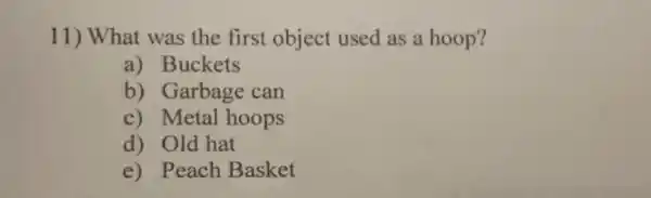 11) What was the first object used as a hoop?
a) Buckets
b) Garbage can
c) Metal hoops
d) Old hat
e) Peach Basket