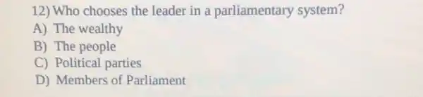 12) Who chooses the leader in a parliamentary system?
A) The wealthy
B) The people
C) Political parties
D) Members of Parliament