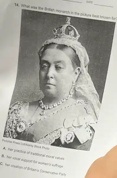 14. What was the British monarch in the picture best known for?
Pictorial Pross Ltd/Alamy Stock Photo
A. her practice of traditional moral values
B. her vocal support for women's suffrage
C. her creation of Britain's Conservative Party