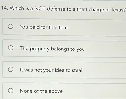 14. Which is a NOT defense to a theft charge in Texas?
You paid for the item
The property belongs to you
It was not your idea to steal
None of the above