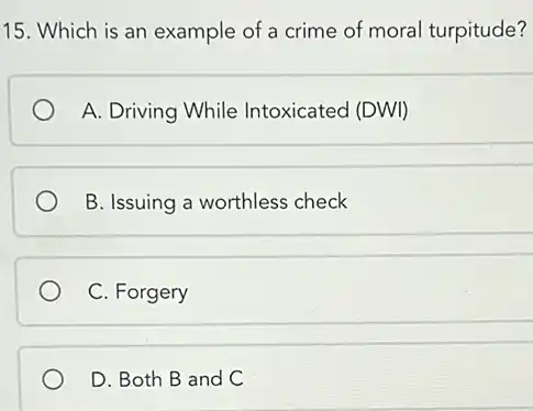 15. Which is an example of a crime of moral turpitude?
A. Driving While Intoxicated (DWI)
B. Issuing a worthless check
C. Forgery
D. Both B and C