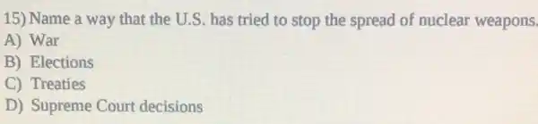 15) Name a way that the U.S has tried to stop the spread of nuclear weapons.
A) War
B) Elections
C) Treaties
D) Supreme Court decisions