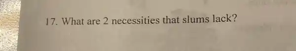 17. What are 2 necessities that slums lack?