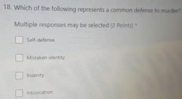 18. Which of the following represents a common defense to murder?
Multiple responses may be selected (2 Points)
Self-defense
Mistaken identity
Insanity
Intoxication