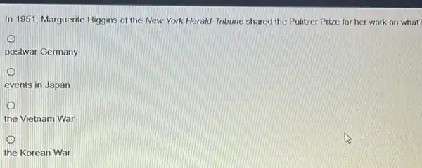 In 1951, Marguerite Higgins of the New York Herald-Tribune shared the Pulitzer Prize for her work on what?
postwar Germany
events in Japan
the Vietnam War
the Korean War