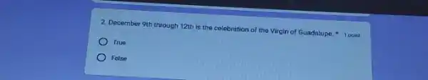 2. December 9th through 12th is the celebration of the Virgin of Guadalupe. 1 point
True
Folse