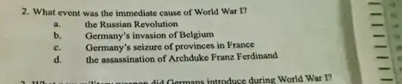 2. What event was the immediate cause of World War I?
a.	the Russian Revolution
b. Germany's invasion of Belgium
Germany's seizure of provinces in France
c.
d.
the assassination of Archduke Franz Ferdinand