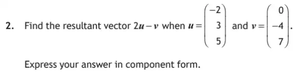 2. Find the resultant vector 2u-v when u = u=(} -2 3 5 )
Express your answer in component form.