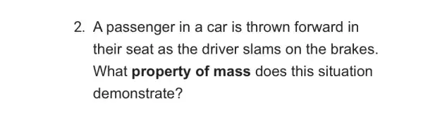 2. A passenger in a car is thrown forward in
their seat as the driver slams on the brakes.
What property of mass does this situation
demonstrate?