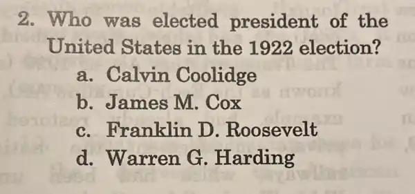 2. Who wa s elected president of the
United States in the 1922 election?
a. Calvin Coolidge
b.ames M. Co x
ranklin D . Roosevelt
d. Warren G. Harding