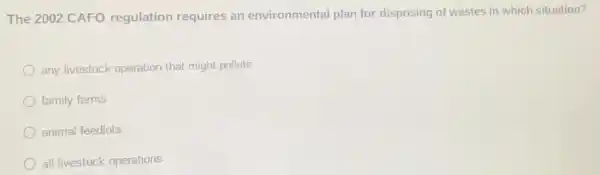 The 2002 CAFO regulation requires an environmental plan for disposing of wastes in which situation?
any livestock operation that might pollute
family farms
animal feedlots
all livestock operations