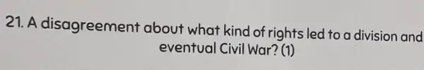 21. A disagreem ent about what kind of rights led to a division and
eventual Civil War ? (1)