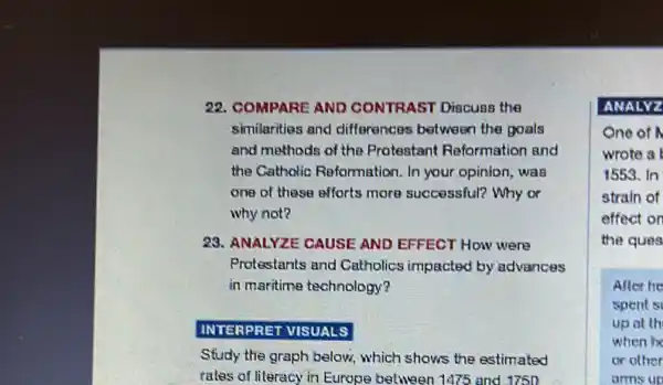 22. COMPARE AND CONTRAST Discuss the
similarities and differences between the goals
and methods of the Protestant Reformation and
the Catholic Reformation. In your opinion, was
one of these efforts more successful? Why or
why not?
23. ANALYZE CAUSE AND EFFECT How were
Protestants and Catholics impacted by advances
in maritime technology?
INTERPRET VISUALS
Study the graph below:Which shows the estimated
rates of literacy in Europe beliween 1475 and 1750
ANALYZ
One of N
wrote a
1553. In
strain of
effect on
the ques
After he
spent s
up at th
when h
or other
arms up